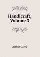 Handicraft, Volume 3, Arthur Carey 
