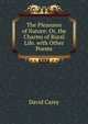 The Pleasures of Nature: Or, the Charms of Rural Life. with Other Poems, David Carey 
