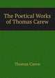 The Poetical Works of Thomas Carew, Thomas Carew 
