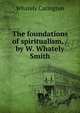 The foundations of spiritualism, / by W. Whately Smith, Whately Carington 
