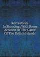 Recreations In Shooting: With Some Account Of The Game Of The British Islands, 