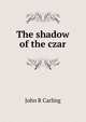 The shadow of the czar, John R Carling 