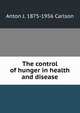 The control of hunger in health and disease, Anton J. 1875-1956 Carlson 