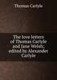 The love letters of Thomas Carlyle and Jane Welsh; edited by Alexander Carlyle, Carlyle, Thomas, 1795-1881 