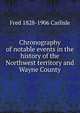 Chronography of notable events in the history of the Northwest territory and Wayne County, Fred 1828-1906 Carlisle 