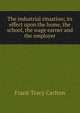 The industrial situation; its effect upon the home, the school, the wage earner and the employer, Frank Tracy Carlton 