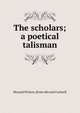 The scholars; a poetical talisman, Howard Winton. [from old catal Carlwell 