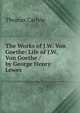 The Works of J.W. Von Goethe: Life of J.W. Von Goethe / by George Henry Lewes, Carlyle, Thomas, 1795-1881 