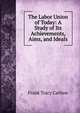 The Labor Union of Today: A Study of Its Achievements, Aims, and Ideals, Frank Tracy Carlton 