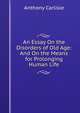 An Essay On the Disorders of Old Age: And On the Means for Prolonging Human Life, Anthony Carlisle 