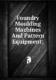 Foundry Moulding Machines And Pattern Equipment;, 