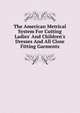 The American Metrical System For Cutting Ladies' And Children's Dresses And All Close Fitting Garments, 