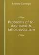 Problems of to-day: wealth, labor, socialism, Andrew Carnegie 