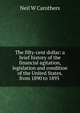 The fifty-cent dollar: a brief history of the financial agitation, legislation and condition of the United States, from 1890 to 1895 ., Neil W Carothers 