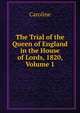 The Trial of the Queen of England in the House of Lords, 1820, Volume 1, Caroline 