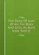 The Story Of Joan Of Arc For Boys And Girls, As Aunt Kate Told It, 