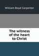 The witness of the heart to Christ, William Boyd Carpenter 