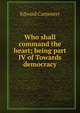 Who shall command the heart; being part IV of Towards democracy, Carpenter Edward 