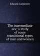The intermediate sex; a study of some transitional types of men and women, Carpenter Edward 