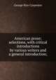 American prose; selections, with critical introductions by various writers and a general introduction;, George Rice Carpenter 