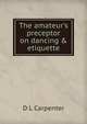 The amateur's preceptor on dancing & etiquette, D L Carpenter 