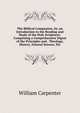 The Biblical Companion, Or, an Introduction to the Reading and Study of the Holy Scriptures: Comprising a Comprehensive Digest of the Principles and . Theology, History, Natural Science, Etc, William Carpenter 