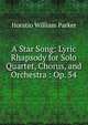 A Star Song: Lyric Rhapsody for Solo Quartet, Chorus, and Orchestra : Op. 54, Horatio William Parker 