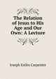 The Relation of Jesus to His Age and Our Own: A Lecture, Joseph Estlin Carpenter 