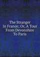 The Stranger In France; Or, A Tour From Devonshire To Paris, 