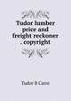 Tudor lumber price and freight reckoner . copyright, Tudor B Carre 