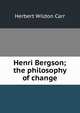 Henri Bergson; the philosophy of change, Herbert Wildon Carr 