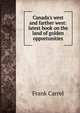 Canada's west and farther west: latest book on the land of golden opportunities, Frank Carrel 