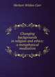 Changing backgrounds in religion and ethics: a metaphysical meditation, Herbert Wildon Carr 