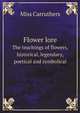 Flower lore. The teachings of flowers, historical, legendary, poetical and symbolical, Miss] [Carruthers 