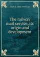 The railway mail service, its origin and development, Clark E. 1836-1919 Carr 