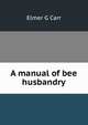 A manual of bee husbandry, Elmer G Carr 