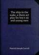 The ship in the wake, a three act play for boy's sic and young men, Patrick Joseph Carroll 