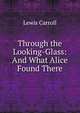 Through the Looking-Glass: And What Alice Found There, Lewis Carroll 