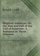 Blighted Ambition, Or, the Rise and Fall of the Earl of Somerset: A Romance in Three Volumes ., Robert CARR 