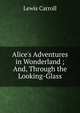Alice's Adventures in Wonderland ; And, Through the Looking-Glass, Lewis Carroll 