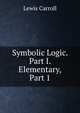 Symbolic Logic. Part I. Elementary, Part 1, Lewis Carroll 