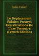 Le D?placement Polaire: Preuves Des Variations De L'axe Terrestre (French Edition), Jules Carret 