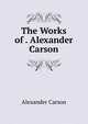 The Works of . Alexander Carson, Alexander Carson 