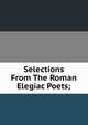 Selections From The Roman Elegiac Poets;, 