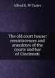 The old court house: reminiscences and anecdotes of the courts and bar of Cincinnati, Alfred G. W Carter 
