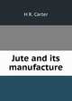 Jute and its manufacture, H R. Carter 