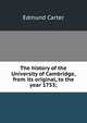 The history of the University of Cambridge, from its original, to the year 1753;, Edmund Carter 