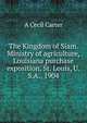 The Kingdom of Siam. Ministry of agriculture, Louisiana purchase exposition, St. Louis, U.S.A., 1904, A Cecil Carter 