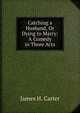 Catching a Husband, Or Dying to Marry: A Comedy in Three Acts, James H. Carter 