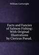 Facts and Fancies of Salmon Fishing: With Original Illustrations by Clericus Pseud. ., William Cartwright 